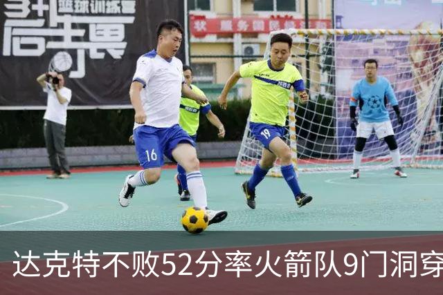 达克特不败52分率火箭队9门洞穿大胜 火焰队仅122分吞惨败
